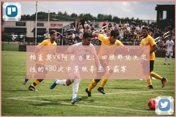 帕奎奥vs阿尔吉里：回顾那场决定性的WBO次中量级拳王争霸赛