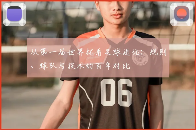 从第一届世界杯看足球进化：规则、球队与技术的百年对比