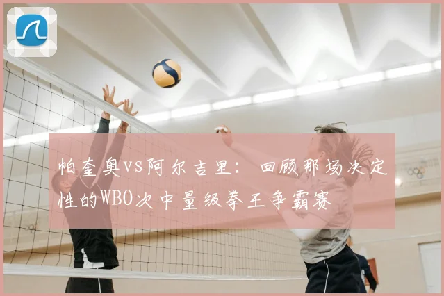 帕奎奥vs阿尔吉里：回顾那场决定性的WBO次中量级拳王争霸赛