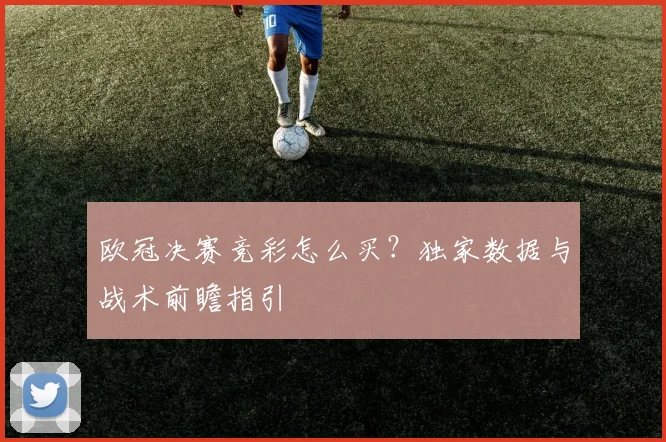 欧冠决赛竞彩怎么买？独家数据与战术前瞻指引