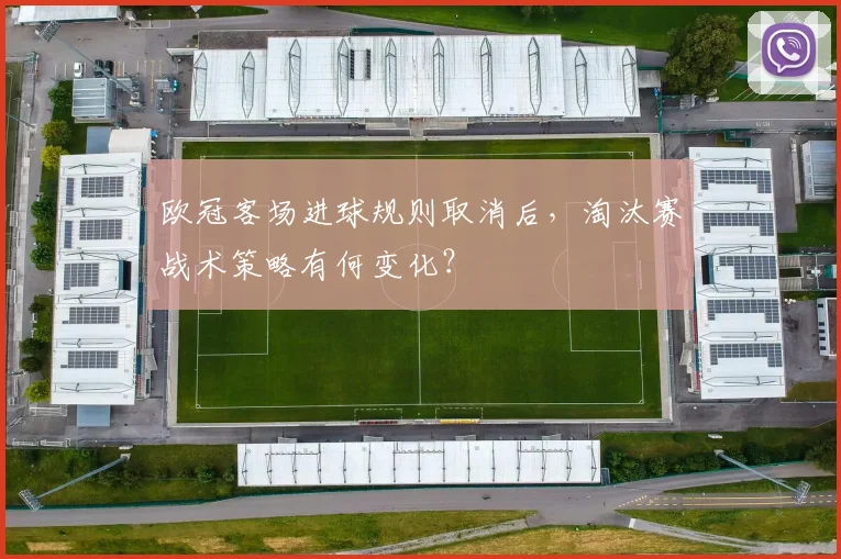 欧冠客场进球规则取消后，淘汰赛战术策略有何变化？