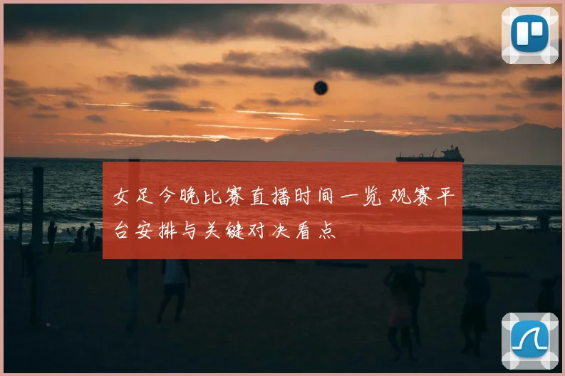女足今晚比赛直播时间一览 观赛平台安排与关键对决看点