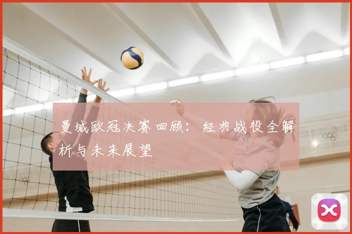 曼城欧冠决赛回顾：经典战役全解析与未来展望