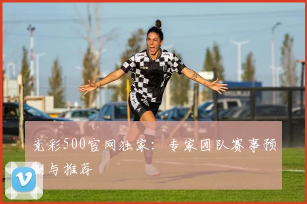 竞彩500官网独家：专家团队赛事预测与推荐