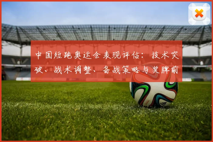 中国短跑奥运会表现评估：技术突破、战术调整、备战策略与奖牌前景