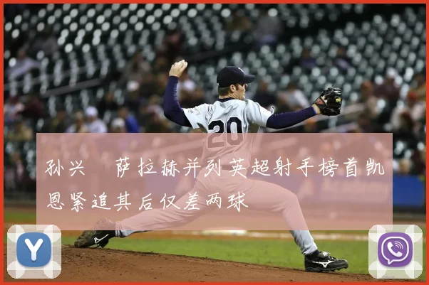 孙兴慜萨拉赫并列英超射手榜首凯恩紧追其后仅差两球