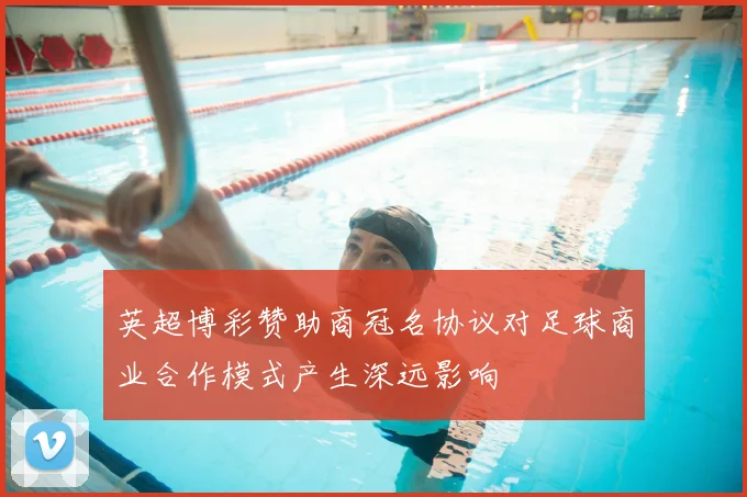 英超博彩赞助商冠名协议对足球商业合作模式产生深远影响