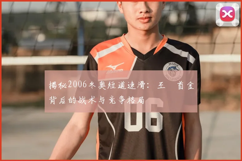 揭秘2006冬奥短道速滑：王濛首金背后的战术与竞争格局