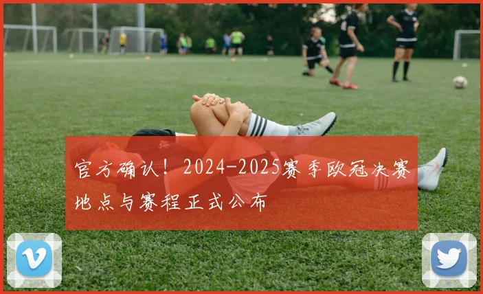 官方确认！2024-2025赛季欧冠决赛地点与赛程正式公布