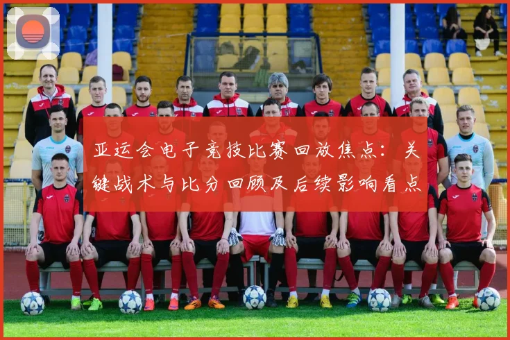 亚运会电子竞技比赛回放焦点：关键战术与比分回顾及后续影响看点