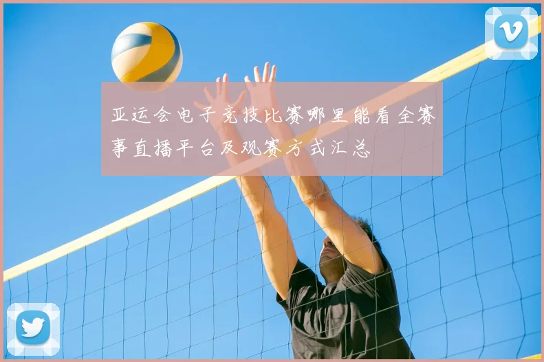 亚运会电子竞技比赛哪里能看全赛事直播平台及观赛方式汇总