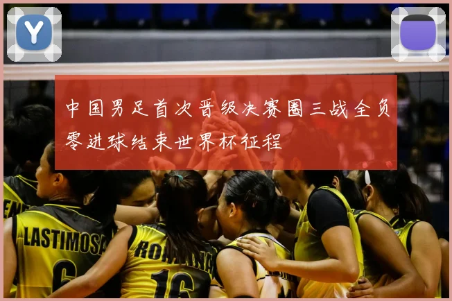 中国男足首次晋级决赛圈三战全负零进球结束世界杯征程