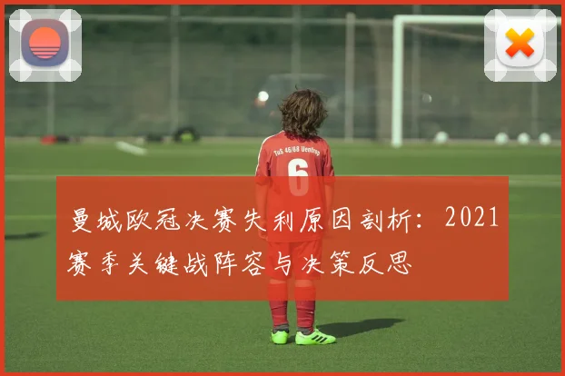 曼城欧冠决赛失利原因剖析：2021赛季关键战阵容与决策反思