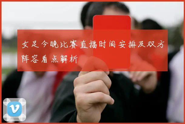 女足今晚比赛直播时间安排及双方阵容看点解析