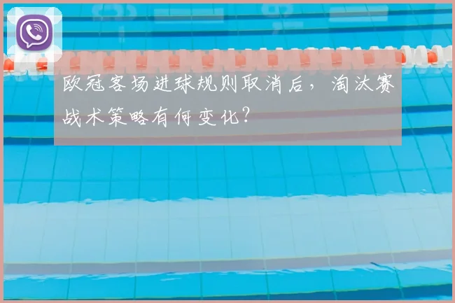 欧冠客场进球规则取消后，淘汰赛战术策略有何变化？