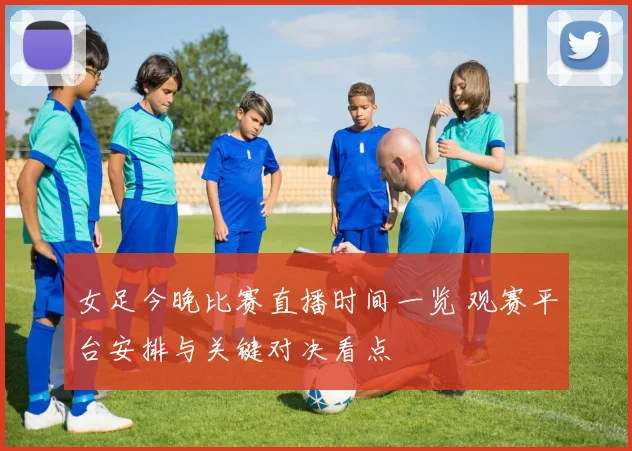 女足今晚比赛直播时间一览 观赛平台安排与关键对决看点