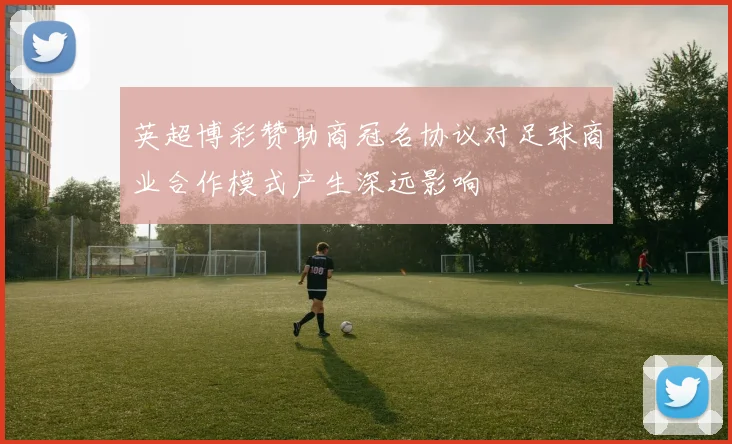 英超博彩赞助商冠名协议对足球商业合作模式产生深远影响